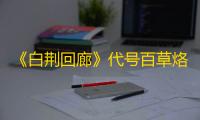 《白荆回廊》代号百草烙痕效果一览